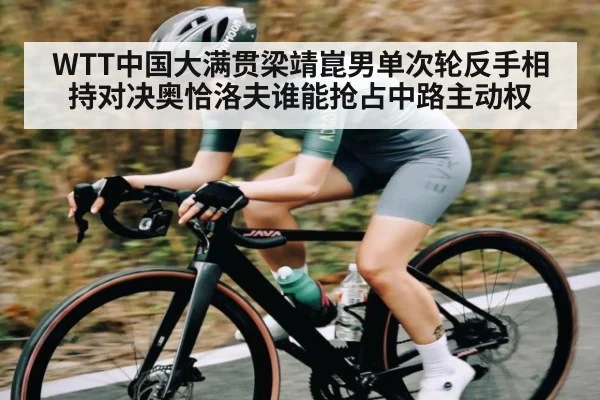WTT中国大满贯梁靖崑男单次轮反手相持对决奥恰洛夫谁能抢占中路主动权