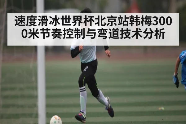 速度滑冰世界杯北京站韩梅3000米节奏控制与弯道技术分析 - leyu