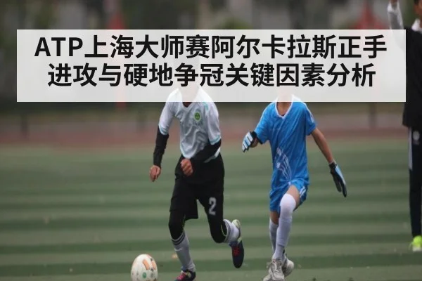 ATP上海大师赛阿尔卡拉斯正手进攻与硬地争冠关键因素分析 - leyu