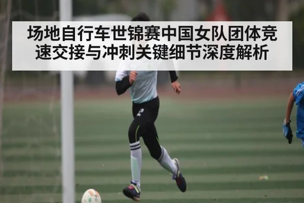 场地自行车世锦赛中国女队团体竞速交接与冲刺关键细节深度解析 - leyu